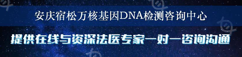 安庆宿松万核基因DNA检测咨询中心